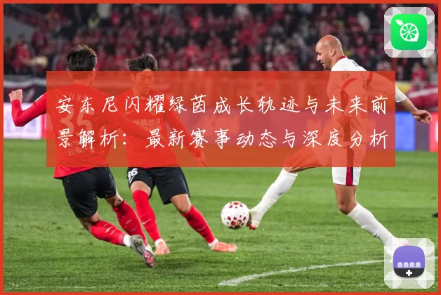 安东尼闪耀绿茵成长轨迹与未来前景解析：最新赛事动态与深度分析