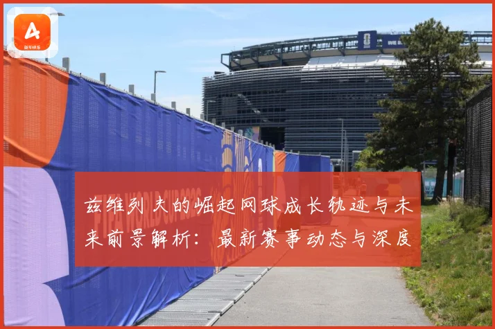 兹维列夫的崛起网球成长轨迹与未来前景解析：最新赛事动态与深度分析