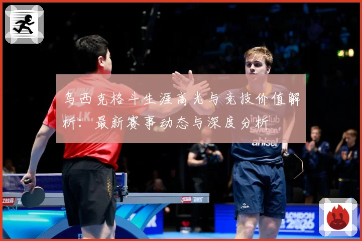 乌西克格斗生涯高光与竞技价值解析：最新赛事动态与深度分析