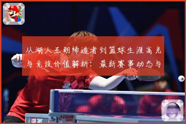 从湖人王朝缔造者到篮球生涯高光与竞技价值解析：最新赛事动态与深度分析