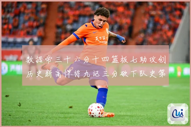 数据帝三十六分十四篮板七助攻创历史新高悍将九记三分砍下队史第成长观察：最新赛事动态与深度分析