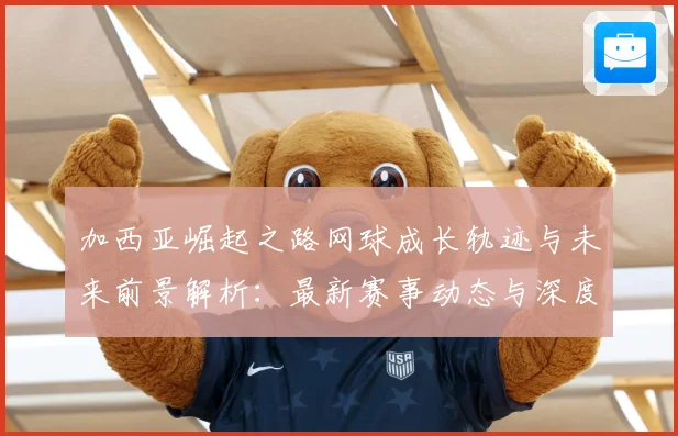 加西亚崛起之路网球成长轨迹与未来前景解析：最新赛事动态与深度分析