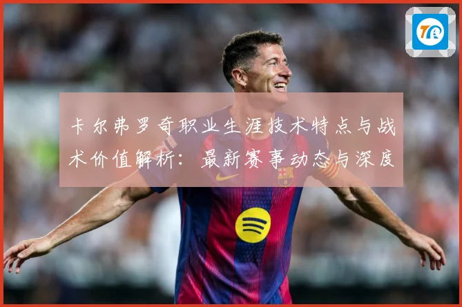 卡尔弗罗奇职业生涯技术特点与战术价值解析：最新赛事动态与深度分析