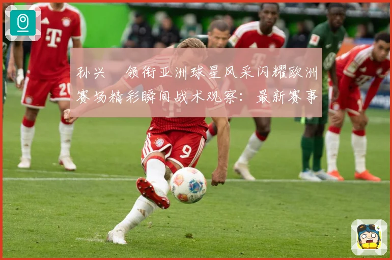 孙兴慜领衔亚洲球星风采闪耀欧洲赛场精彩瞬间战术观察：最新赛事动态与深度分析