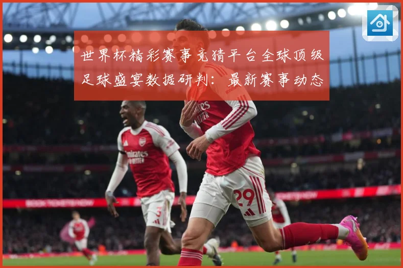 世界杯精彩赛事竞猜平台全球顶级足球盛宴数据研判：最新赛事动态与深度分析