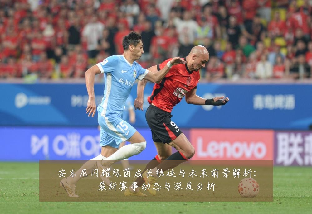 安东尼闪耀绿茵成长轨迹与未来前景解析:最新赛事动态与深度分析