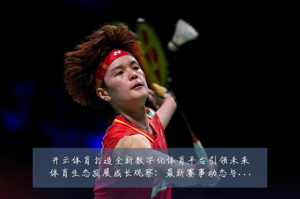 开云体育打造全新数字化体育平台引领未来体育生态发展成长观察:最新赛事动态与深度分析
