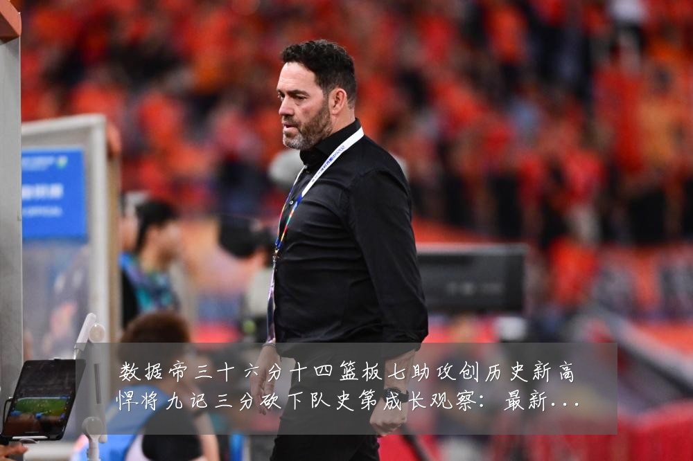 数据帝三十六分十四篮板七助攻创历史新高悍将九记三分砍下队史第成长观察:最新赛事动态与深度分析