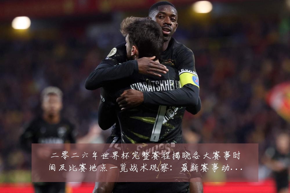 二零二六年世界杯完整赛程揭晓各大赛事时间及比赛地点一览战术观察:最新赛事动态与深度分析