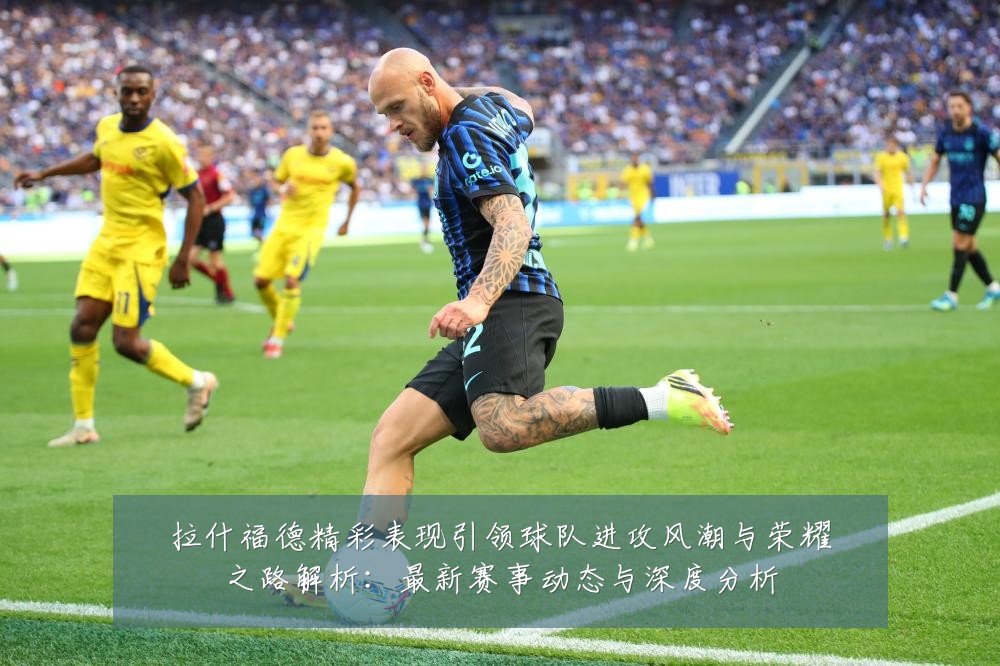 拉什福德精彩表现引领球队进攻风潮与荣耀之路解析:最新赛事动态与深度分析