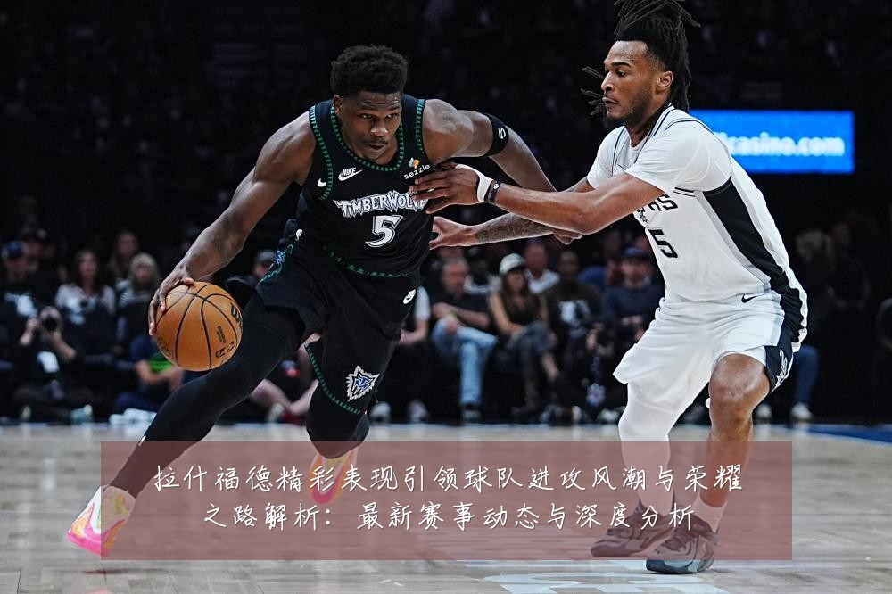 拉什福德精彩表现引领球队进攻风潮与荣耀之路解析:最新赛事动态与深度分析