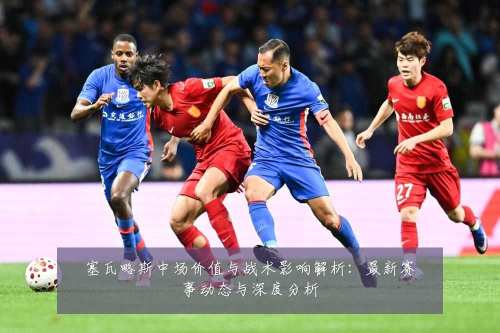 塞瓦略斯中场价值与战术影响解析:最新赛事动态与深度分析