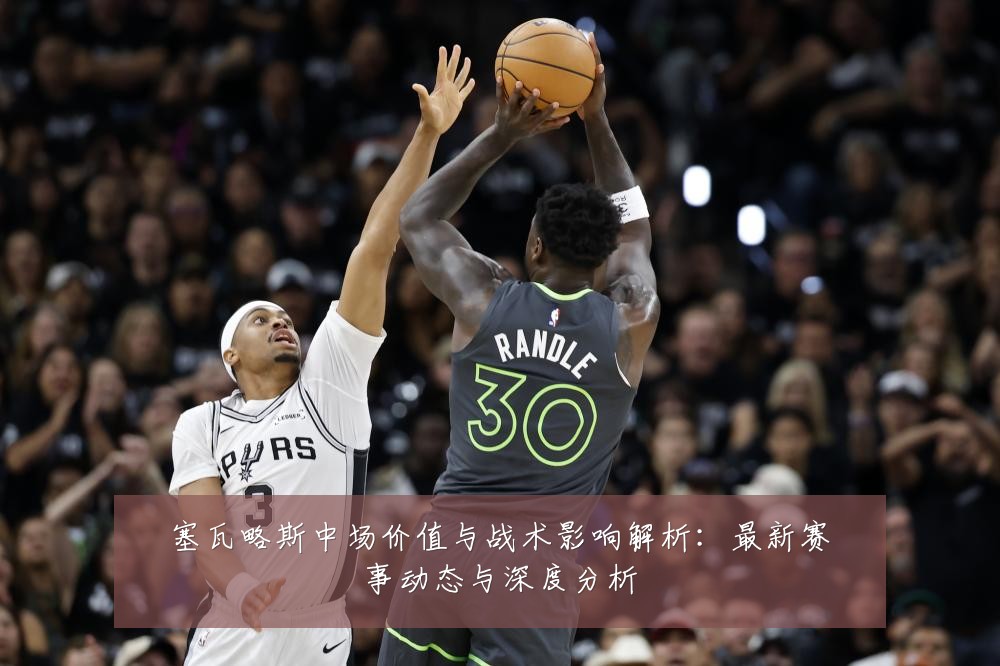 塞瓦略斯中场价值与战术影响解析:最新赛事动态与深度分析
