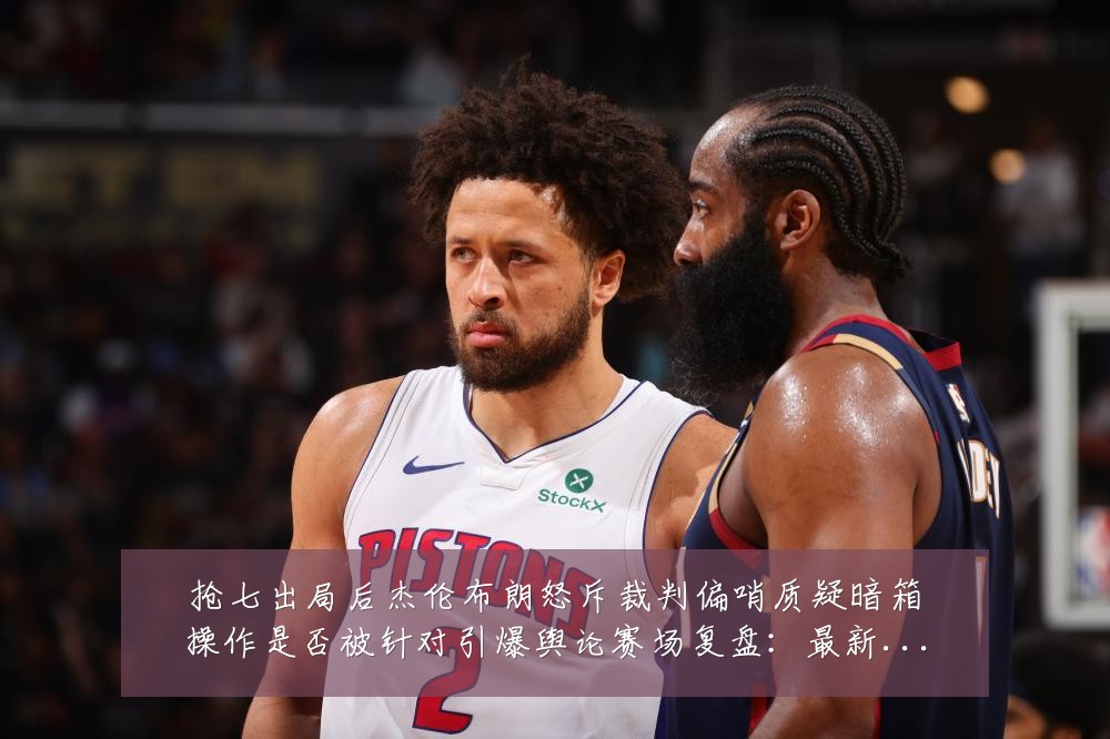 抢七出局后杰伦布朗怒斥裁判偏哨质疑暗箱操作是否被针对引爆舆论赛场复盘:最新赛事动态与深度分析