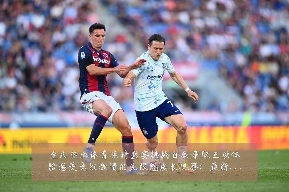 全民热血体育竞猜盛宴挑战自我争取互动体验感受竞技激情的无限魅成长观察：最新赛事动态与深度分析