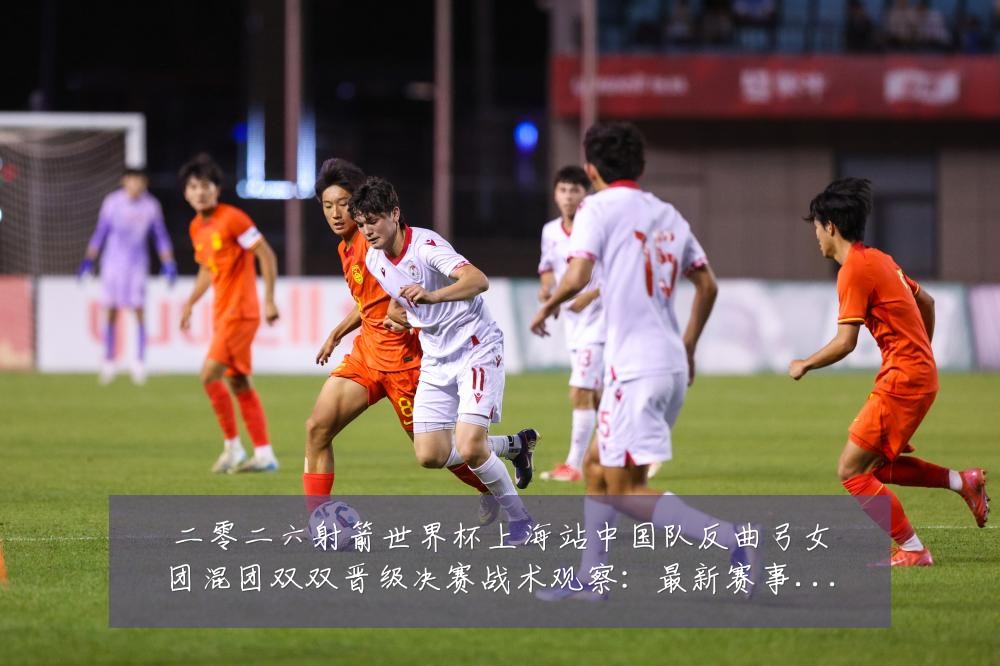 二零二六射箭世界杯上海站中国队反曲弓女团混团双双晋级决赛战术观察：最新赛事动态与深度分析