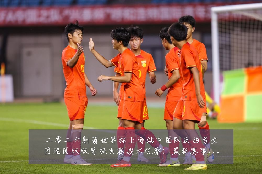 二零二六射箭世界杯上海站中国队反曲弓女团混团双双晋级决赛战术观察：最新赛事动态与深度分析