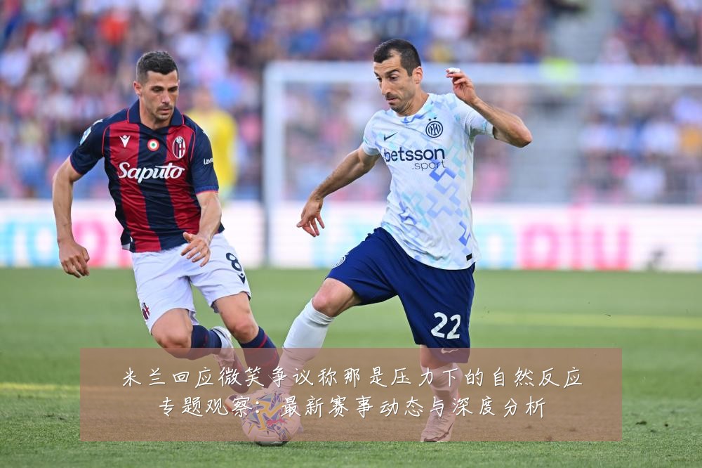 米兰回应微笑争议称那是压力下的自然反应专题观察:最新赛事动态与深度分析